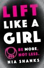 Lift Like A Girl: Be More, Not Less. By Shanks, Nia, Brand New, Free Shipping...