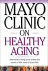 Mayo Clinic On Healthy Aging: Answers to Help You Make the Most of the Rest of Y
