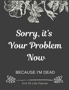 Sorry, it’s Your Problem Now , Because I'm Dead: Funny End of life planner , End - Imagen 1 de 1