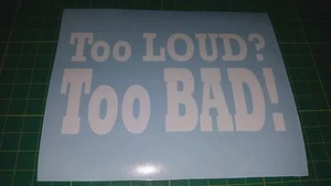 TOO LOUD? TOO BAD!  VINYL STICKER DECAL FOR LOUD PIPES CAR-TRUCK-LOUD SOUNDS - Picture 1 of 1