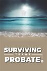 Surviving Texas Probate: A Practical Guide to Surviving Dying in Texas by Law...