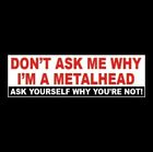 Funny "DON'T ASK ME WHY I'M A METALHEAD" heavy metal BUMPER STICKER decal 1980's