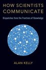 How Scientists Communicate Dispatches From The Frontiers Of Knowledge Alan Kell