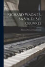 Richard Wagner, Sa Vie Et Ses Oeuvres By Chamberlain, Houston Stewart