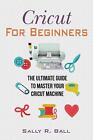 Cricut For Beginners The Ultimate Guide To Master Your Cricut Machine By Sally