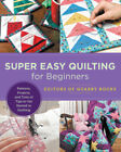 Super Easy Quilting For Beginners: Patterns, Projects, And Tons Of Tips To Get