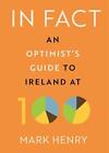 In Fact: An Optimist's Guide To Ireland At 100 By Mark Henry (English) Hardcover