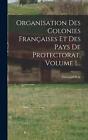 Organisation Des Colonies Franaises Et Des Pays De Protectorat, Volume 1... by ?