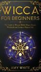 Wicca For Beginners: The Guide To Wiccan Beliefs, Magic, Rituals, Witchcraf...
