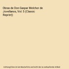 Obras de Don Gaspar Melchor de Jovellanos, Vol. 5 (Classic Reprint), Gaspar Melc