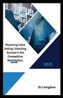 "Mastering Value Selling: Unlocking Success in the Competitive Marketplace. by D