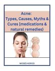 Acne: Types, Causes, Myths & Cures [Medications & Natural Remedies}. By Moses Ad