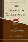 The Essence Of Christianity Classic Reprint Ludwi