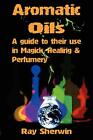 Aromatic Oils: A Guide to Their Use in Magick, Healing &amp; Perfumery Ray Sh...
