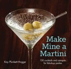 Make Mine a Martini : 130 Cocktails & Canapes by Kay Plunkett-Hogge