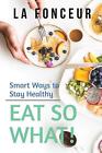 Eat So What! Smart Ways To Stay Healthy (Revised And Updated): New Edition By La