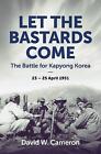 Let The Bastards Come: The Battle For Kapyong Korea, 23 - 25 April 1951 By David