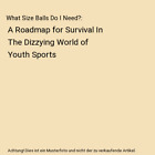 What Size Balls Do I Need?: A Roadmap For Survival In The Dizzying World Of Yout