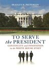 To Serve The President: Continuity And Innovation In The By Bradley H. Patterson
