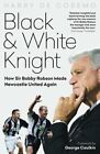 Black And White Knight: How Sir Bobby Robson Made Newcastle United Again: New