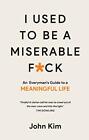 I Used to be a Miserable F*ck: An everyman's guide to a meaningful life,John K