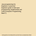 Java programming for beginners: A practical beginners guide to learn java progra