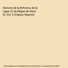 Histoire de la Reforme, de la Ligue, Et du Rgne de Henri IV, Vol. 5 (Classic R