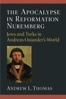 Apocalypse in Reformation Nuremberg : Jews and Turks in Andreas Osiander?s Wo...