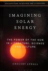 Imagining Solar Energy : The Power of the Sun in Literature, Science and Cult...