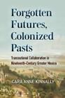 Cara Anne Kinnally Forgotten Futures, Colonized Pasts (Paperback)
