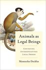 Animals as Legal Beings: Contesting Anthropocentric Legal Orders by Deckha, Mane
