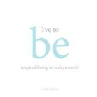Live To Be: Inspired Living In Today's World