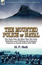 The Mounted Police of Natal: the Zulu War, the Boer War, the Zulu Rebellion a...
