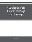 A catalogue of old Chinese paintings and drawings: together with a complete c...
