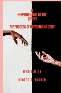 A Helping Hand To The Grieve: The process of overcoming grief by Hector A. Tucke - Picture 1 of 1