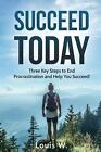 Succeed Today: Three Key Steps to End Procrastination and Help You Succeed! by L