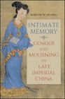 Intimate Memory: Gender And Mourning In Late Imperial China By Martin W Huang