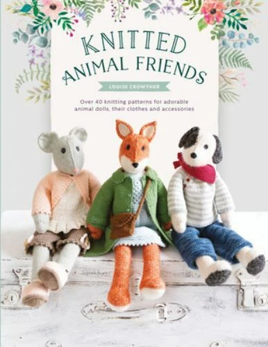 Knitted Animal Friends : Over 40 Knitting Patterns for Adorable Animal Dolls, Their Clothes and Accessories by Louise Crowther