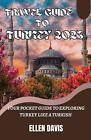 Travel Guide To Turkey 2023: Your Pocket Guide To Exploring Turkey Like A Turkis