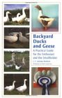 Backyard Ducks and Geese: A Practical Guide for the Enthusiast and the Smallh...
