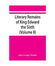 Literary remains of King Edward the Sixth. Edited from his autograph manuscripts