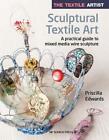 The Textile Artist: Sculptural Textile Art: A Practical Guide To Mixed Media Wir
