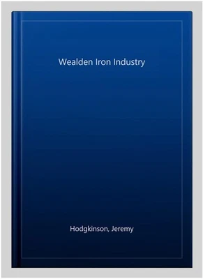Wealden Iron Industry, Paperback by Hodgkinson, Jeremy, Brand New, Free shipp... - Image 1 of 2