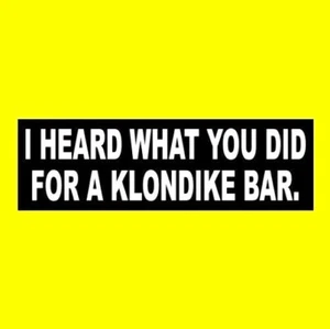 Funny "I HEARD WHAT YOU DID FOR A KLONDIKE BAR" ice cream BUMPER STICKER sign - Picture 1 of 1