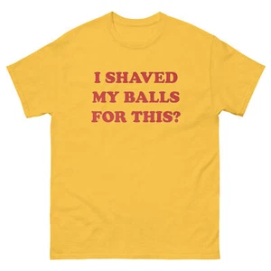 I Shaved My Balls For this? Hilarious graphic quote on a Gildan new tee shirt - Picture 1 of 8