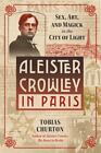Aleister Crowley in Paris : Sex, Art, and Magick in the City of Light, Hardco...