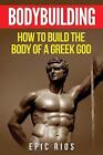 Bodybuilding: How to Build the Body of a Greek God by Epic Rios (English) Paperb