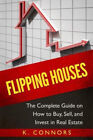 Flipping Houses: The Complete Guide On How To Buy, Sell, And Invest In Real