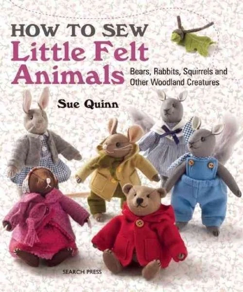 How to Sew Little Felt Animals : Bears, Rabbits, Squirrels and Other Woodland Creatures by Sue Quinn