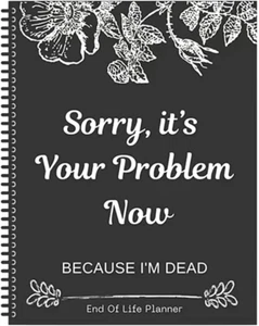 Sorry, It’S Your Problem Now, Because I'M Dead, End of Life Planner Organizer No - Picture 1 of 12